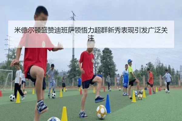米德尔顿盛赞迪班萨领悟力超群新秀表现引发广泛关注